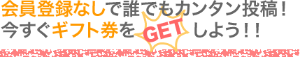 会員登録なしで誰でもカンタン投稿！今すぐギフト券をGETしよう！！