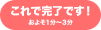 これで完了です！ およそ１分〜３分